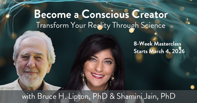 Become a Conscious Creator: Transform Your Reality Through Science | 8-week Materclass with Bruce H. Lipton, PhD and Shamini Jain, PhD